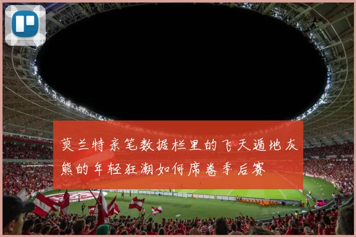 莫兰特亲笔数据栏里的飞天遁地灰熊的年轻狂潮如何席卷季后赛